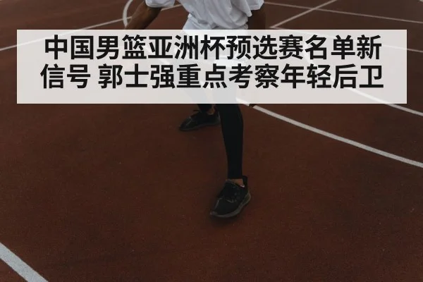 中国男篮亚洲杯预选赛名单新信号 郭士强重点考察年轻后卫