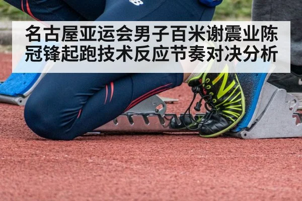 名古屋亚运会男子百米谢震业陈冠锋起跑技术反应节奏对决分析