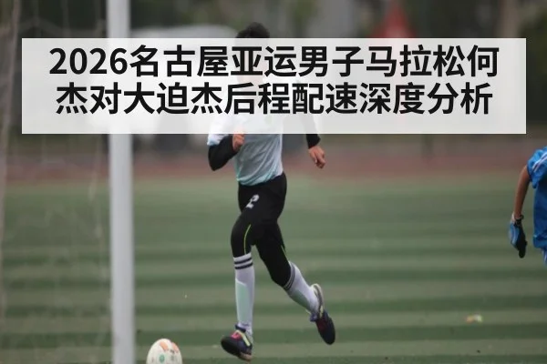 2026名古屋亚运男子马拉松何杰对大迫杰后程配速深度分析