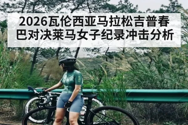 2026瓦伦西亚马拉松吉普春巴对决莱马女子纪录冲击分析
