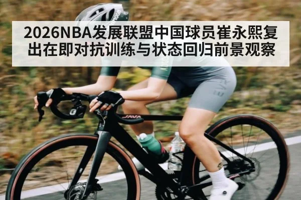 2026NBA发展联盟中国球员崔永熙复出在即对抗训练与状态回归前景观察