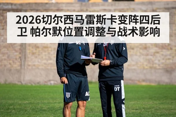 2026切尔西马雷斯卡变阵四后卫 帕尔默位置调整与战术影响